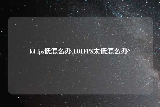 lol fps低怎么办,LOLFPS太低怎么办?