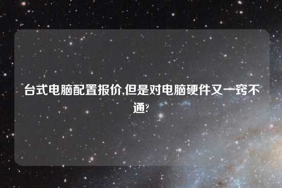 台式电脑配置报价,但是对电脑硬件又一窍不通?