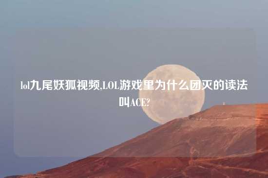 lol九尾妖狐look,LOL游戏里为什么团灭的读法叫ACE?
