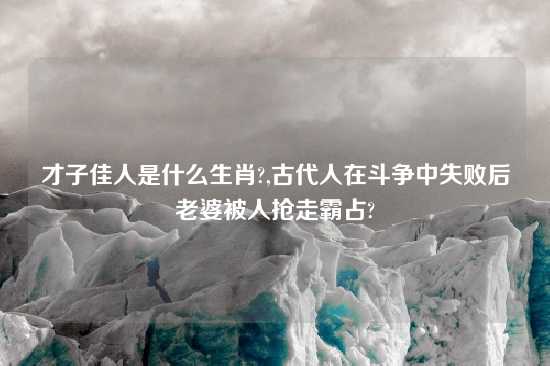 才子佳人是什么生肖?,古代人在斗争中失败后老婆被人抢走霸占?