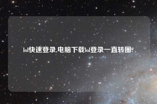 lol快速登录,电脑怎么玩lol登录一直转圈?
