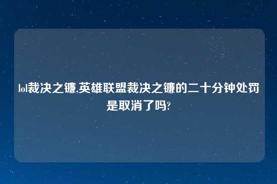 lol裁决之镰,英雄联盟裁决之镰的二十分钟处罚是取消了吗?