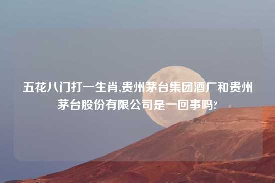 五花八门打一生肖,贵州茅台集团酒厂和贵州茅台股份有限公司是一回事吗?