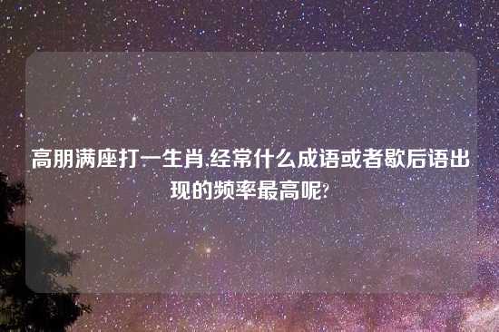 高朋满座打一生肖,经常什么成语或者歇后语出现的频率最高呢?
