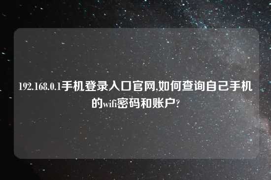 192.168.0.1手机登录入口官网,如何查询自己手机的wifi密码和账户?