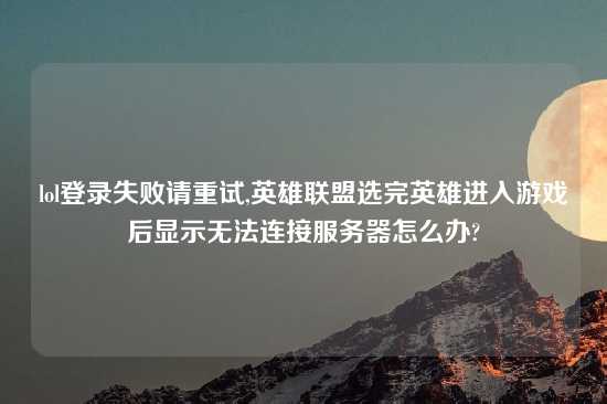 lol登录失败请重试,英雄联盟选完英雄进入游戏后显示无法连接服务器怎么办?