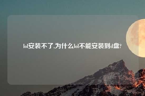 lol安装不了,为什么lol不能安装到d盘?