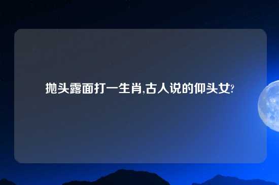 抛头露面打一生肖,古人说的仰头女?