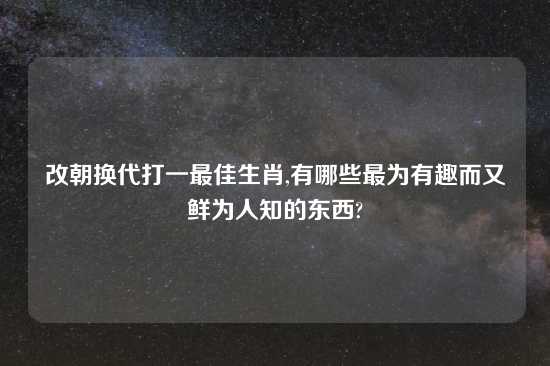 改朝换代打一最佳生肖,有哪些最为有趣而又鲜为人知的东西?