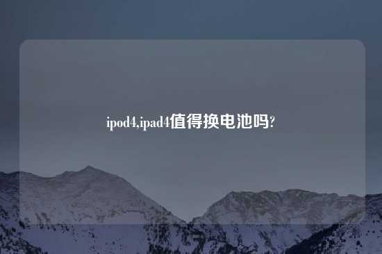 ipod4,ipad4值得换电池吗?