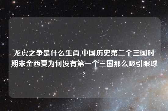 龙虎之争是什么生肖,中国历史第二个三国时期宋金西夏为何没有第一个三国那么吸引眼球?