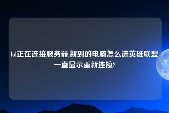 lol正在连接服务器,新到的电脑怎么进英雄联盟一直显示重新连接?