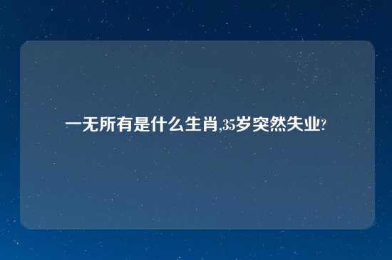 一无所有是什么生肖,35岁突然失业?