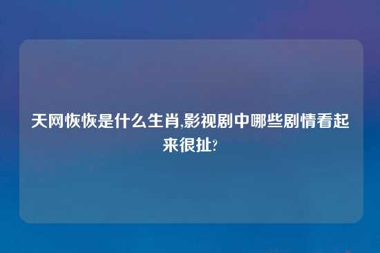 天网恢恢是什么生肖,影视剧中哪些剧情看起来很扯?