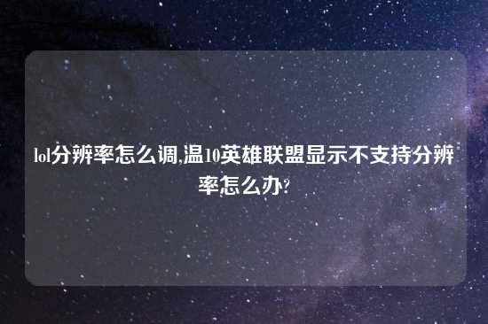 lol分辨率怎么调,温10英雄联盟显示不支持分辨率怎么办?