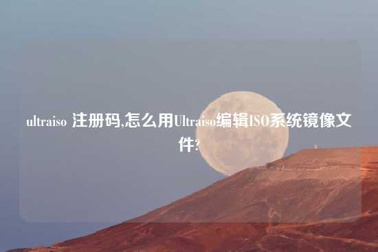 ultraiso 注册码,怎么用Ultraiso编辑ISO系统镜像文件?