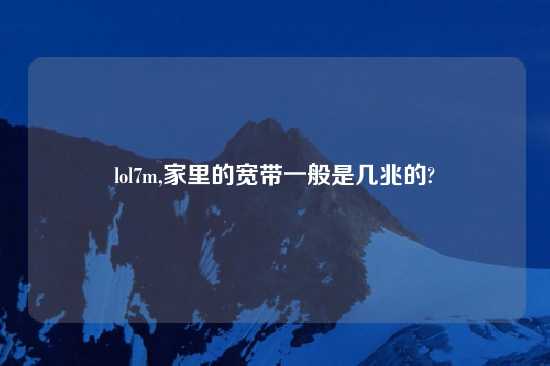 lol7m,家里的宽带一般是几兆的?