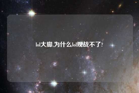 lol大脚,为什么lol观战不了?