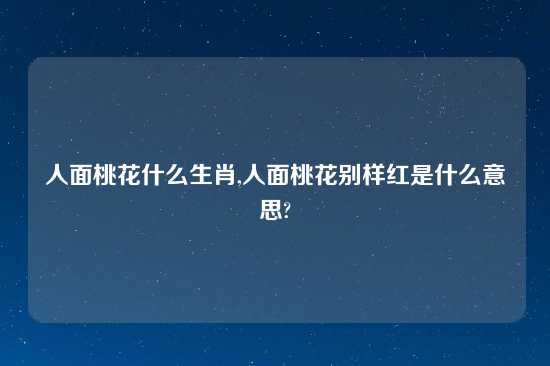 人面桃花什么生肖,人面桃花别样红是什么意思?