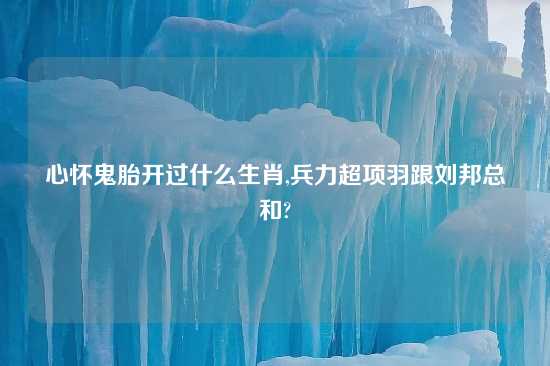 心怀鬼胎开过什么生肖,兵力超项羽跟刘邦总和?