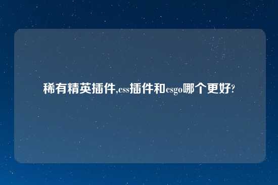 稀有精英插件,css插件和csgo哪个更好?