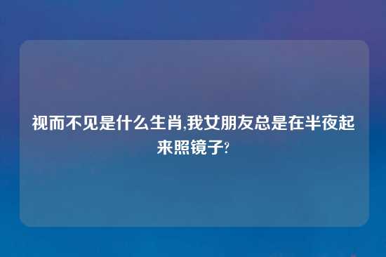 视而不见是什么生肖,我女朋友总是在半夜起来照镜子?