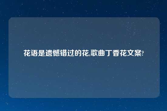 花语是遗憾错过的花,歌曲丁香花文案?