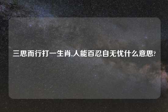 三思而行打一生肖,人能百忍自无忧什么意思?