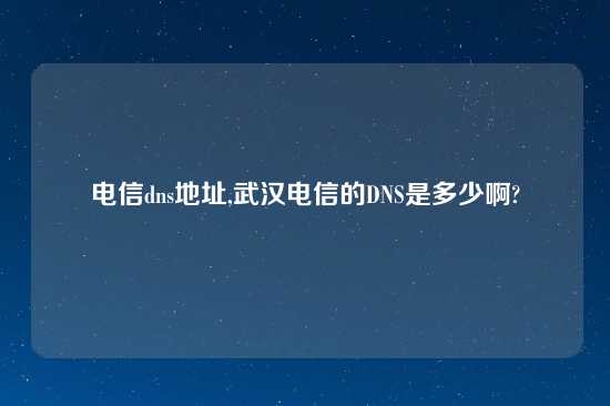 电信dns地址,武汉电信的DNS是多少啊?