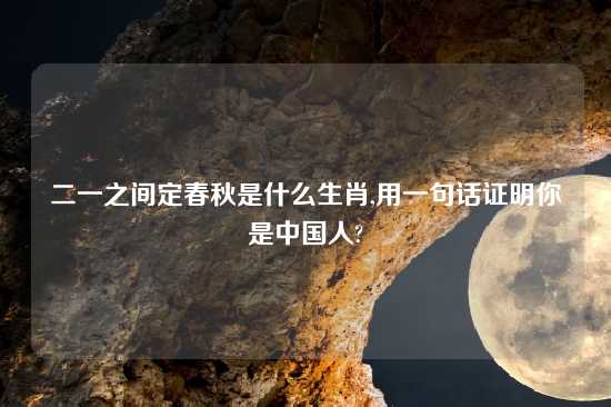 二一之间定春秋是什么生肖,用一句话证明你是中国人?