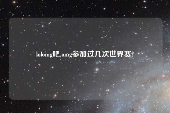 lolomg吧,omg参加过几次世界赛?