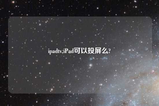 ipadtv,iPad可以投屏么?