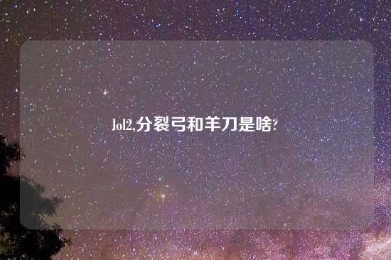 lol2,分裂弓和羊刀是啥?