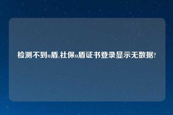 检测不到u盾,社保u盾证书登录显示无数据?