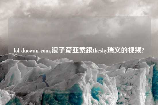 lol duowan com,浪子彦亚索跟theshy瑞文的look?