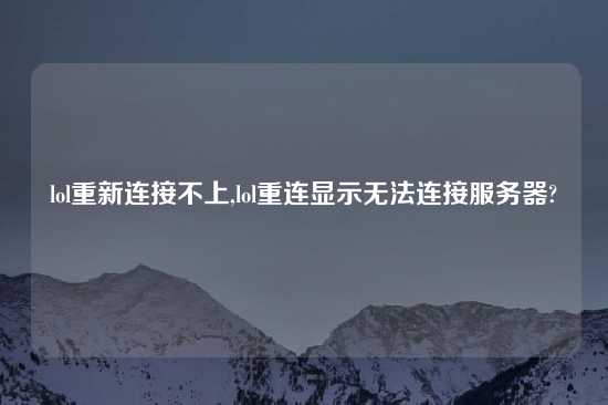 lol重新连接不上,lol重连显示无法连接服务器?
