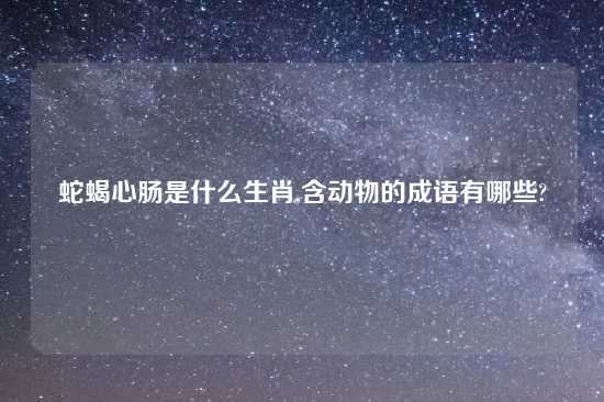 蛇蝎心肠是什么生肖,含动物的成语有哪些?