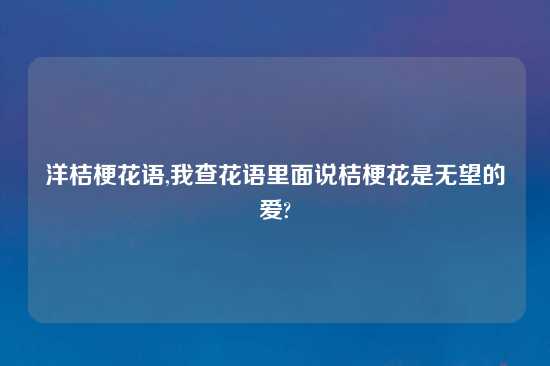 洋桔梗花语,我查花语里面说桔梗花是无望的爱?