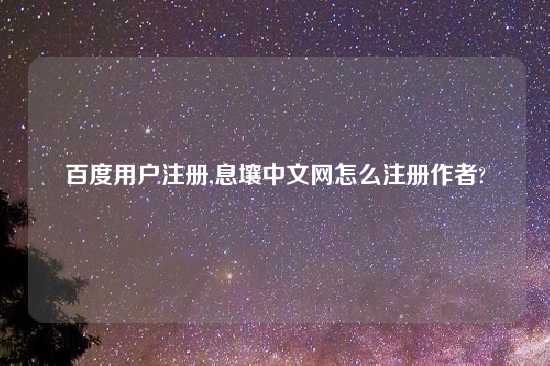 百度用户注册,息壤中文网怎么注册作者?