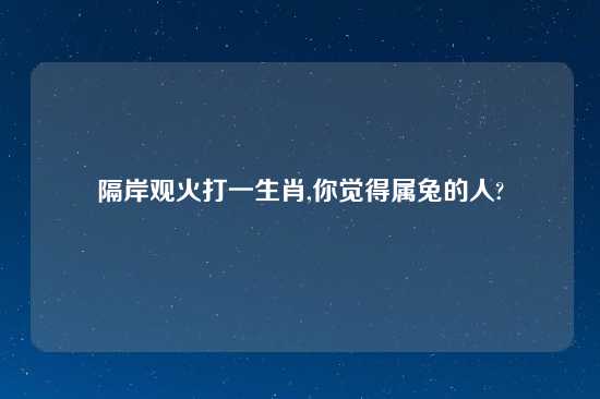 隔岸观火打一生肖,你觉得属兔的人?