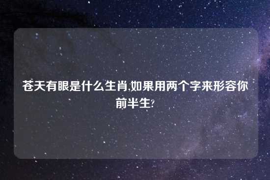 苍天有眼是什么生肖,如果用两个字来形容你前半生?