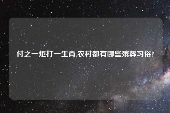 付之一炬打一生肖,农村都有哪些殡葬习俗?