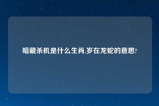暗藏杀机是什么生肖,岁在龙蛇的意思?