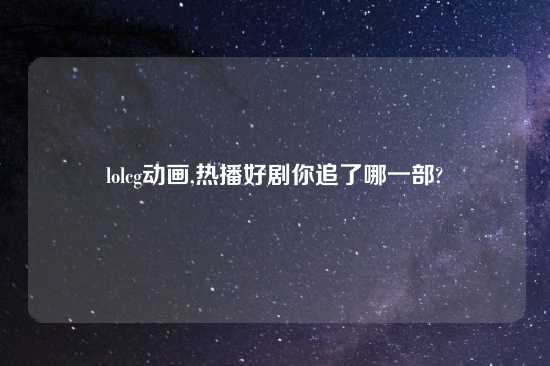 lolcg动画,热播好剧你追了哪一部?