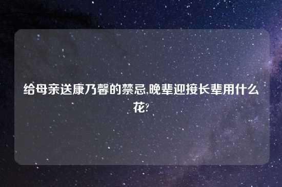 给母亲送康乃馨的禁忌,晚辈迎接长辈用什么花?