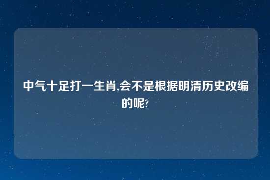 中气十足打一生肖,会不是根据明清历史改编的呢?