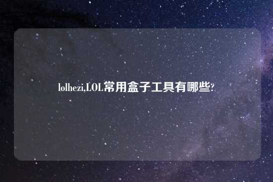 lolhezi,LOL常用盒子工具有哪些?