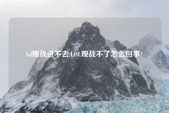 lol观战进不去,LOL观战不了怎么回事?