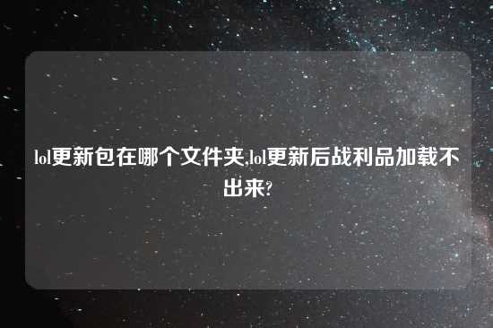 lol更新包在哪个文件夹,lol更新后战利品加载不出来?