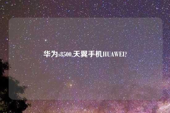 华为s8500,天翼手机HUAWEI?